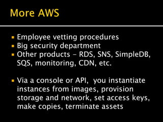  Employee vetting procedures
 Big security department
 Other products - RDS, SNS, SimpleDB,
SQS, monitoring, CDN, etc.
 Via a console or API, you instantiate
instances from images, provision
storage and network, set access keys,
make copies, terminate assets
 