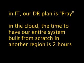 in IT, our DR plan is “Pray”
in the cloud, the time to
have our entire system
built from scratch in
another region is 2 hours
 