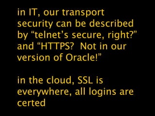 in IT, our transport
security can be described
by “telnet’s secure, right?”
and “HTTPS? Not in our
version of Oracle!”
in the cloud, SSL is
everywhere, all logins are
certed
 