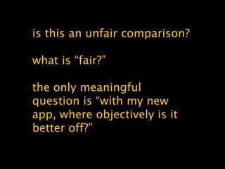 is this an unfair comparison?
what is “fair?”
the only meaningful
question is “with my new
app, where objectively is it
better off?”
 