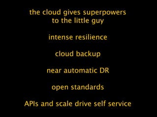 the cloud gives superpowers
to the little guy
intense resilience
cloud backup
near automatic DR
open standards
APIs and scale drive self service
 