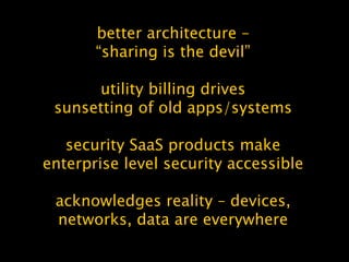 better architecture –
“sharing is the devil”
utility billing drives
sunsetting of old apps/systems
security SaaS products make
enterprise level security accessible
acknowledges reality – devices,
networks, data are everywhere
 