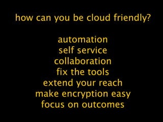 how can you be cloud friendly?
automation
self service
collaboration
fix the tools
extend your reach
make encryption easy
focus on outcomes
 