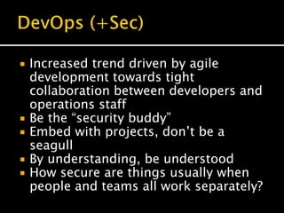  Increased trend driven by agile
development towards tight
collaboration between developers and
operations staff
 Be the “security buddy”
 Embed with projects, don’t be a
seagull
 By understanding, be understood
 How secure are things usually when
people and teams all work separately?
 