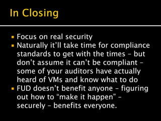  Focus on real security
 Naturally it’ll take time for compliance
standards to get with the times – but
don’t assume it can’t be compliant –
some of your auditors have actually
heard of VMs and know what to do
 FUD doesn’t benefit anyone – figuring
out how to “make it happen” –
securely – benefits everyone.
 
