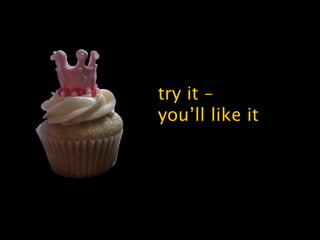 try it –
you’ll like it
 