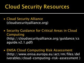  Cloud Security Alliance
(cloudsecurityalliance.org)
 Security Guidance for Critical Areas in Cloud
Computing
(http://cloudsecurityalliance.org/guidance/cs
aguide.v2.1.pdf)
 ENISA Cloud Computing Risk Assessment
(http://www.enisa.europa.eu/act/rm/files/del
iverables/cloud-computing-risk-assessment )
 