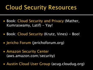  Book: Cloud Security and Privacy (Mather,
Kumraswamy, Latif) - Yay!
 Book: Cloud Security (Krutz, Vines) - Boo!
 Jericho Forum (jerichoforum.org)
 Amazon Security Center
(aws.amazon.com/security)
 Austin Cloud User Group (acug.cloudug.org)
 