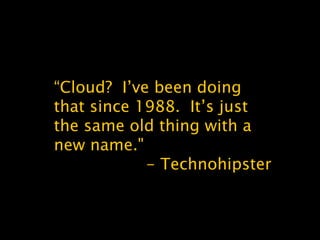 “Cloud? I’ve been doing
that since 1988. It’s just
the same old thing with a
new name."
- Technohipster
 