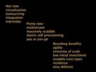 Pretty new:
multitenant
massively scalable
elastic self provisioning
pay as you go
Resulting benefits:
agility
economy of scale
low initial investment
scalable cost/opex
resilience
easy delivery
Not new:
virtualization
outsourcing
integration
interwebz
 