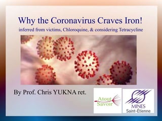 Why the Coronavirus Craves Iron!0
inferred from victims, Chloroquine, & considering Tetracycline
By Prof. Chris YUKNA ret.
 