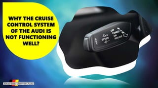 WHY THE CRUISE
CONTROL SYSTEM
OF THE AUDI IS
NOT FUNCTIONING
WELL?
 