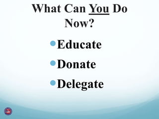 What Can You Do
Now?
Educate
Donate
Delegate
 