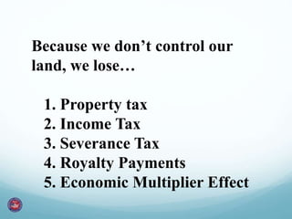 Because we don’t control our
land, we lose…
1. Property tax
2. Income Tax
3. Severance Tax
4. Royalty Payments
5. Economic Multiplier Effect
 