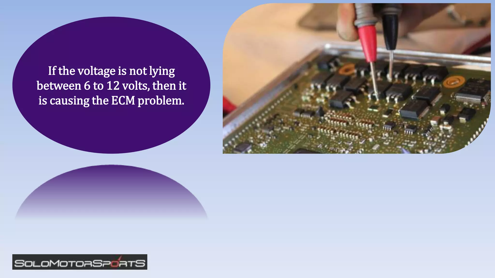 If the voltage is not lying
between 6 to 12 volts, then it
is causing the ECM problem.
 