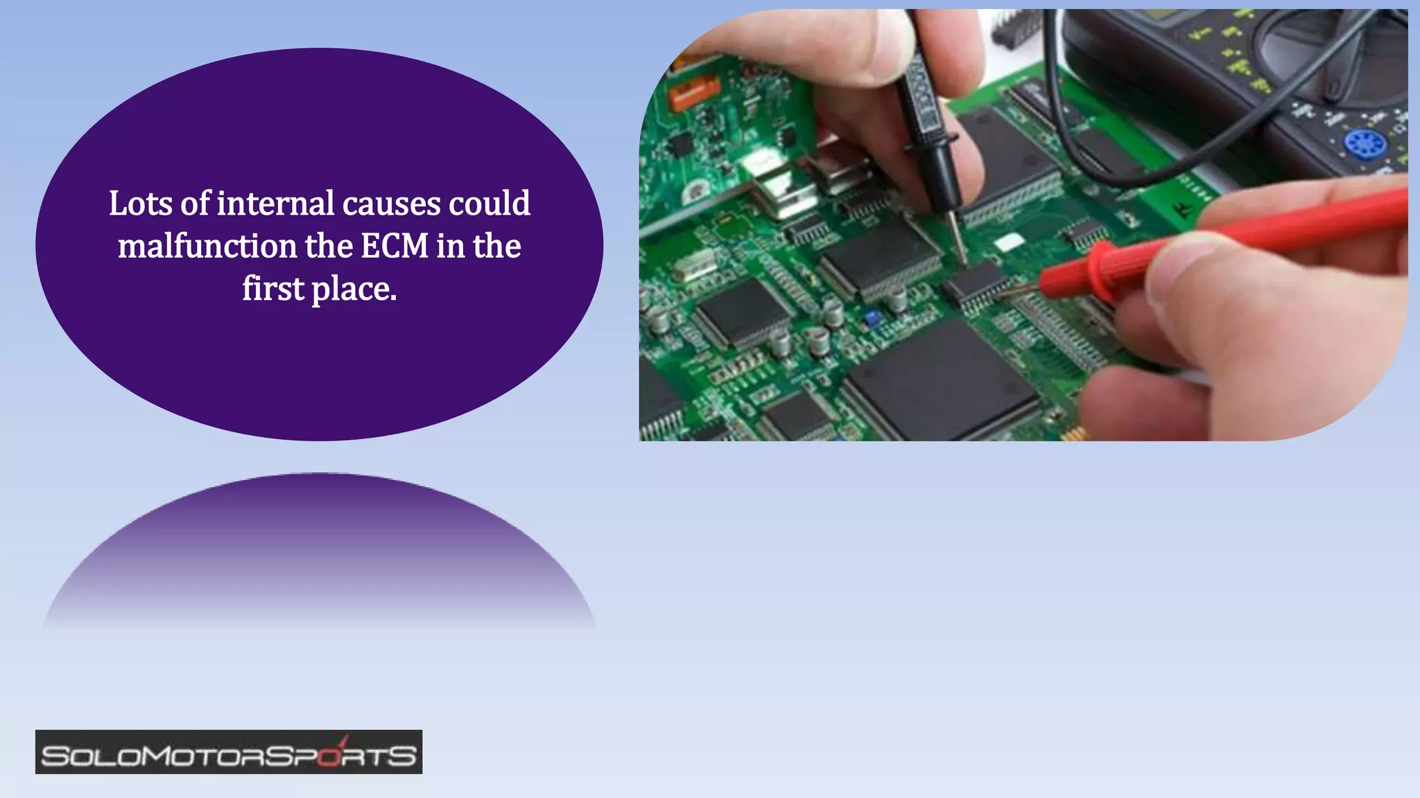 Lots of internal causes could
malfunction the ECM in the
first place.
 