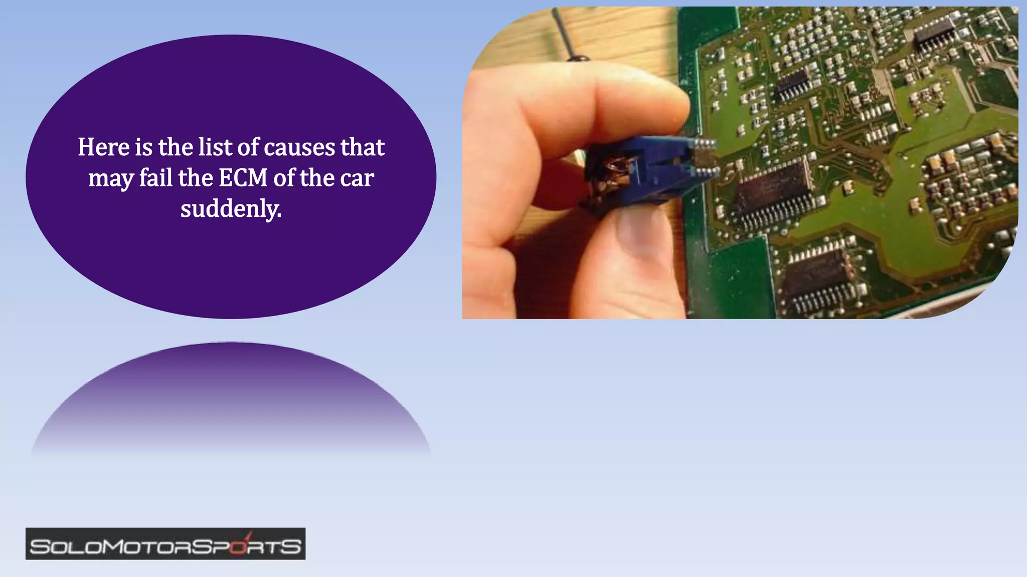 Here is the list of causes that
may fail the ECM of the car
suddenly.
 