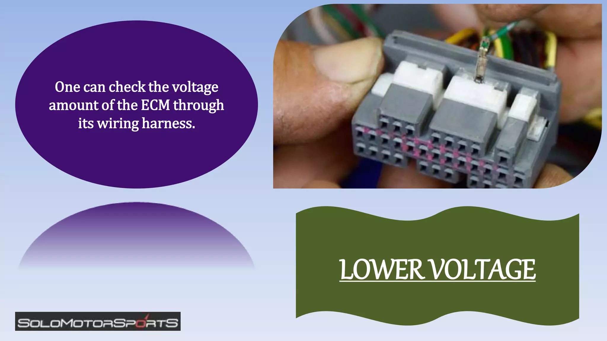 One can check the voltage
amount of the ECM through
its wiring harness.
LOWER VOLTAGE
 