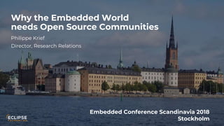 Copyright (c) 2018, Eclipse Foundation, Inc. | Made available under the Eclipse Public License 2.0 (EPL-2.0)
Why the Embedded World
needs Open Source Communities
Philippe Krief
Director, Research Relations
Embedded Conference Scandinavia 2018
Stockholm
 