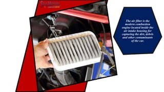 The air filter is the
modern combustion
engine located inside the
air intake housing for
capturing the dirt, debris
and other contaminants
of the car.
 