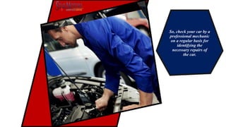 So, check your car by a
professional mechanic
on a regular basis for
identifying the
necessary repairs of
the car.
 