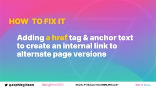 @sophiegibson #brightonSEO Why the F*#& doesn't this HREFLANG work?
HOW TO FIX IT
Adding a href tag & anchor text
to create an internal link to
alternate page versions
 