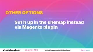 @sophiegibson #brightonSEO Why the F*#& doesn't this HREFLANG work?
OTHER OPTIONS
Set it up in the sitemap instead
via Magento plugin
 