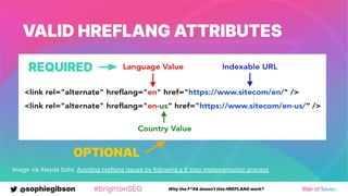 @sophiegibson #brightonSEO Why the F*#& doesn't this HREFLANG work?
HREFLANG
Image via Aleyda Solis: Avoiding hreflang issues by following a 6 step implementation process
VALID HREFLANG ATTRIBUTES
REQUIRED
OPTIONAL
 