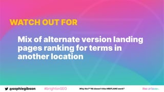@sophiegibson #brightonSEO Why the F*#& doesn't this HREFLANG work?
WATCH OUT FOR
Mix of alternate version landing
pages ranking for terms in
another location
 