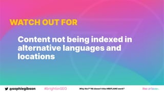 @sophiegibson #brightonSEO Why the F*#& doesn't this HREFLANG work?
WATCH OUT FOR
Content not being indexed in
alternative languages and
locations
 