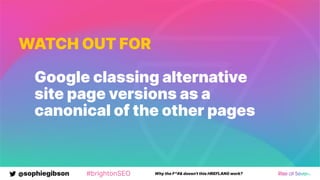 @sophiegibson #brightonSEO Why the F*#& doesn't this HREFLANG work?
WATCH OUT FOR
Google classing alternative
site page versions as a
canonical of the other pages
 