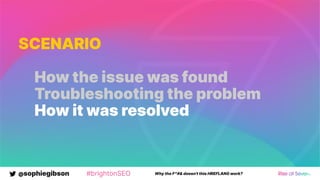 @sophiegibson #brightonSEO Why the F*#& doesn't this HREFLANG work?
SCENARIO
How the issue was found
Troubleshooting the problem
How it was resolved
 