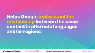 @sophiegibson #brightonSEO Why the F*#& doesn't this HREFLANG work?
Helps Google understand the
relationship between the same
content in alternate languages
and/or regions
 