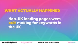 @sophiegibson #brightonSEO Why the F*#& doesn't this HREFLANG work?
WHAT ACTUALLY HAPPENED
Non-UK landing pages were
still ranking for keywords in
the UK
 