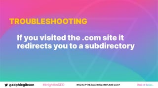 @sophiegibson #brightonSEO Why the F*#& doesn't this HREFLANG work?
TROUBLESHOOTING
If you visited the .com site it
redirects you to a subdirectory
 