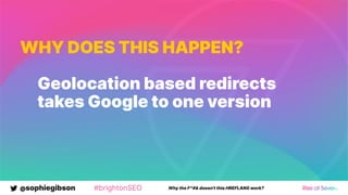 @sophiegibson #brightonSEO Why the F*#& doesn't this HREFLANG work?
WHY DOES THIS HAPPEN?
Geolocation based redirects
takes Google to one version
 