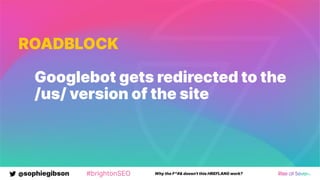 @sophiegibson #brightonSEO Why the F*#& doesn't this HREFLANG work?
ROADBLOCK
Googlebot gets redirected to the
/us/ version of the site
 