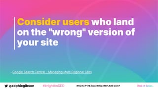 @sophiegibson #brightonSEO Why the F*#& doesn't this HREFLANG work?
Consider users who land
on the "wrong" version of
your site
- Google Search Central - Managing Multi Regional Sites
 