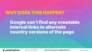 @sophiegibson #brightonSEO Why the F*#& doesn't this HREFLANG work?
WHY DOES THIS HAPPEN?
Google can’t find any crawlable
internal links to alternate
country versions of the page
 