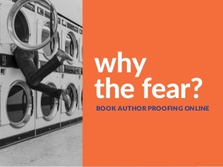 why
the fear?BOOK AUTHOR PROOFING ONLINE
 