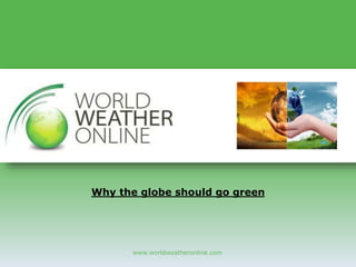 www.worldweatheronline.com
Why the globe should go green
 