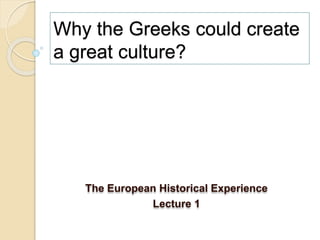 Why the Greeks could create
a great culture?
The European Historical Experience
Lecture 1
 