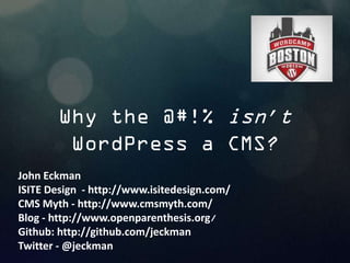 Why the @#!% isn’t
WordPress a CMS?
John	
  Eckman	
  
ISITE	
  Design	
  	
  -­‐	
  h4p://www.isitedesign.com/	
  
CMS	
  Myth	
  -­‐	
  h4p://www.cmsmyth.com/	
  
Blog	
  -­‐	
  h4p://www.openparenthesis.org/
Github:	
  h4p://github.com/jeckman	
  
Twi4er	
  -­‐	
  @jeckman	
  
 