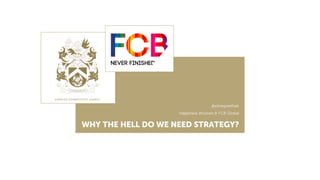 @elinegoethals
Happiness Brussels & FCB Global
WHY THE HELL DO WE NEED STRATEGY?
 