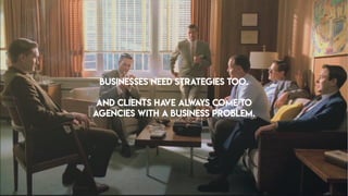 BUSINESSES NEED STRATEGIES TOO.
AND CLIENTS HAVE ALWAYS COME TO
AGENCIES WITH A BUSINESS PROBLEM.
 
