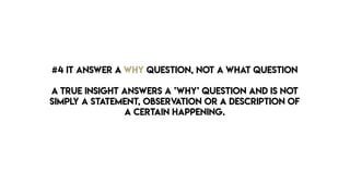 #4 IT ANSWER A WHY QUESTION, NOT A WHAT QUESTION
A true insight answers a ’why’ question and is not
simply a statement, observation or a description of
a certain happening.
 