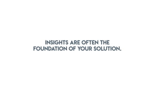 INSIGHTS ARE OFTEN THE
FOUNDATION OF YOUR SOLUTION.
 