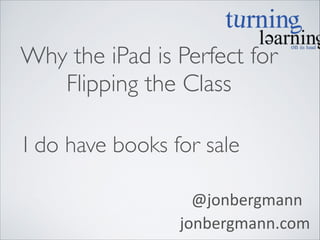 Why the iPad is Perfect for 	

Flipping the Class	

I do have books for sale
	
  @jonbergmann	
  
jonbergmann.com

 