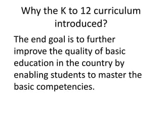 Why the K to 12 curriculum
introduced?
The end goal is to further
improve the quality of basic
education in the country by
enabling students to master the
basic competencies.
 