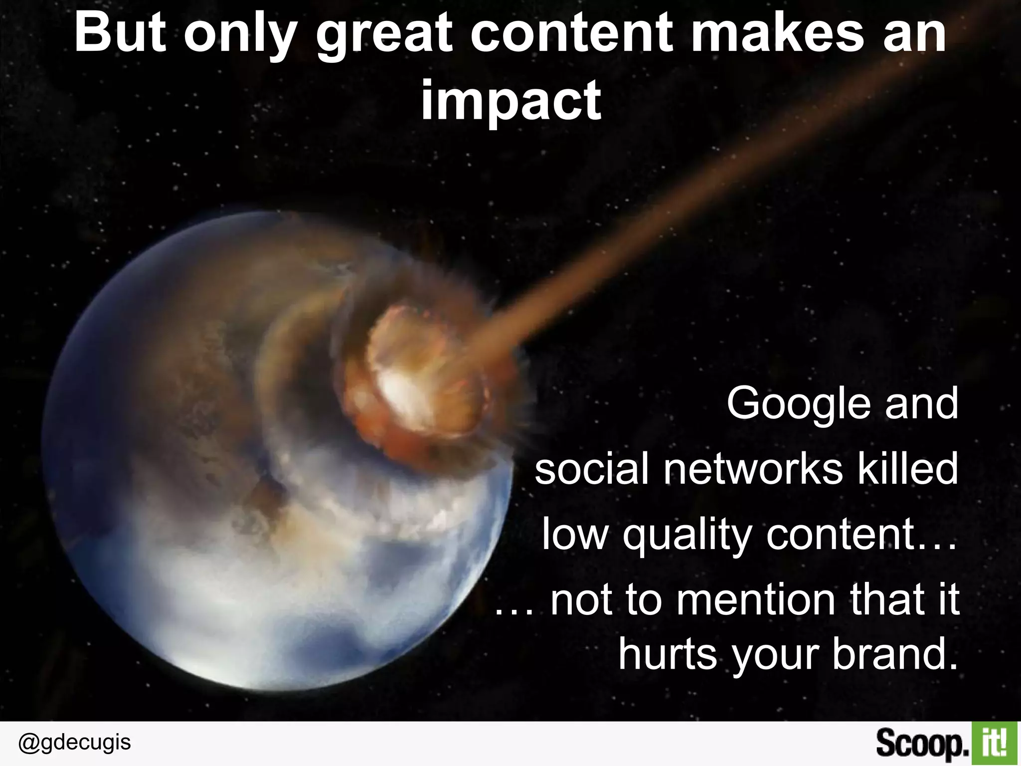 @gdecugis
But only great content makes an impact
Google and
social networks killed
low quality content…
… not to mention that it
hurts your brand.
 